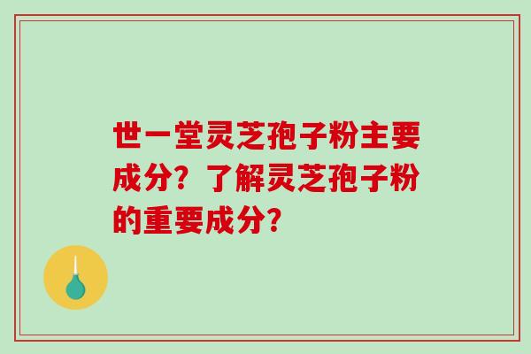世一堂灵芝孢子粉主要成分？了解灵芝孢子粉的重要成分？