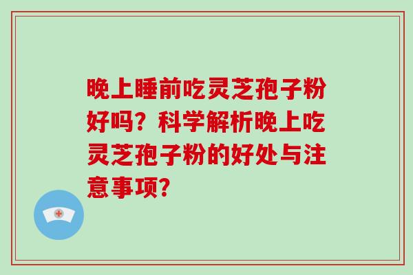 晚上睡前吃灵芝孢子粉好吗？科学解析晚上吃灵芝孢子粉的好处与注意事项？