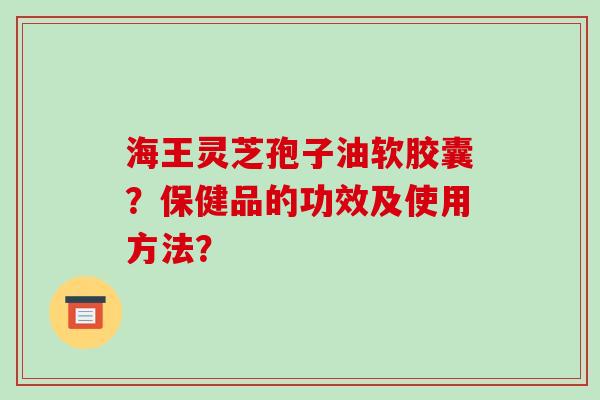 海王灵芝孢子油软胶囊？保健品的功效及使用方法？