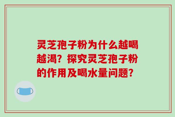 灵芝孢子粉为什么越喝越渴？探究灵芝孢子粉的作用及喝水量问题？