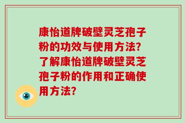 康怡道牌破壁灵芝孢子粉的功效与使用方法？了解康怡道牌破壁灵芝孢子粉的作用和正确使用方法？