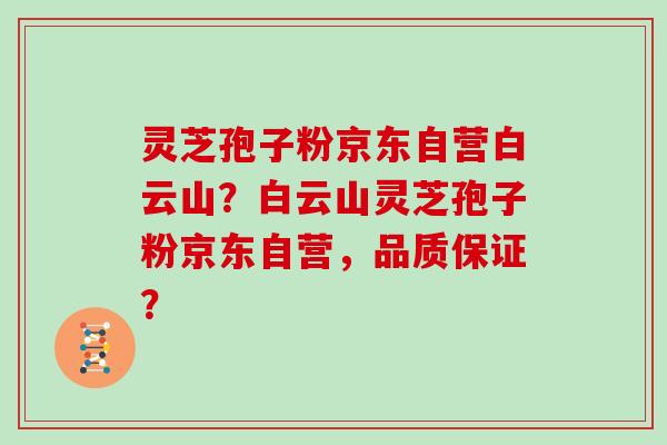 灵芝孢子粉京东自营白云山？白云山灵芝孢子粉京东自营，品质保证？