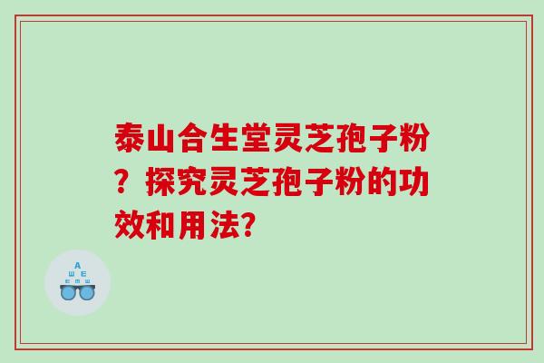 泰山合生堂灵芝孢子粉？探究灵芝孢子粉的功效和用法？