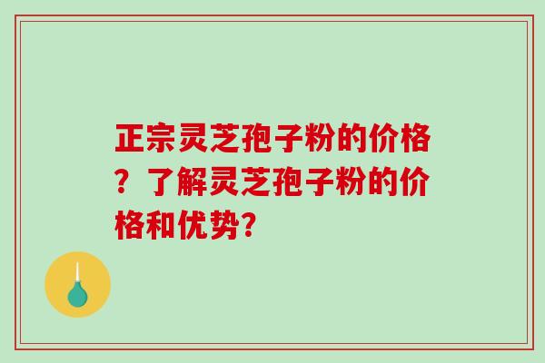 正宗灵芝孢子粉的价格？了解灵芝孢子粉的价格和优势？