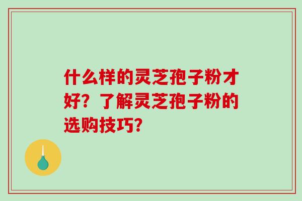 什么样的灵芝孢子粉才好？了解灵芝孢子粉的选购技巧？