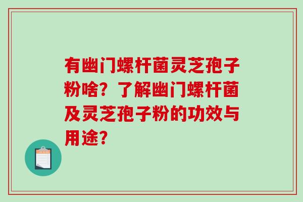 有幽门螺杆菌灵芝孢子粉啥？了解幽门螺杆菌及灵芝孢子粉的功效与用途？