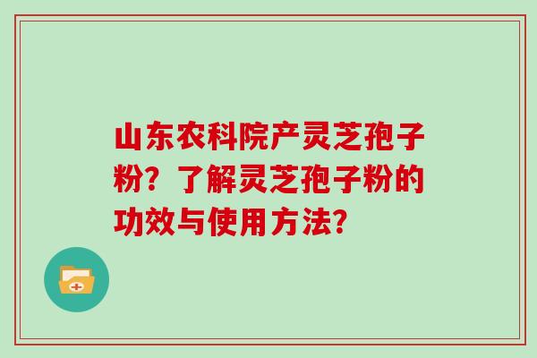 山东农科院产灵芝孢子粉？了解灵芝孢子粉的功效与使用方法？