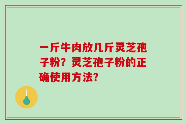 一斤牛肉放几斤灵芝孢子粉？灵芝孢子粉的正确使用方法？