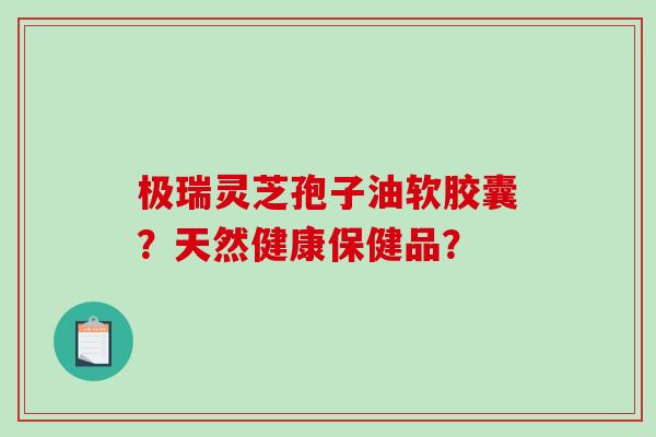 极瑞灵芝孢子油软胶囊？天然健康保健品？