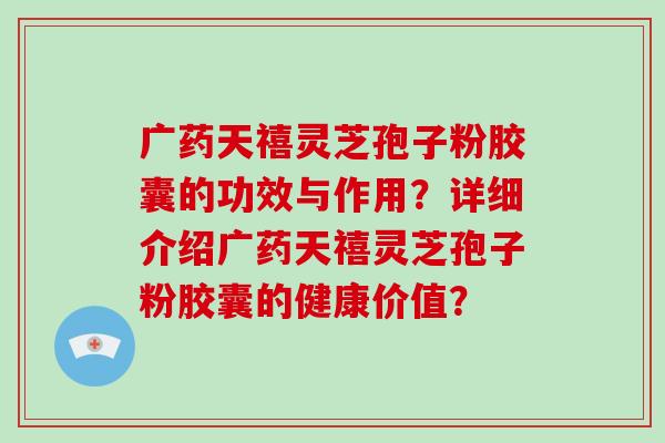 广药天禧灵芝孢子粉胶囊的功效与作用？详细介绍广药天禧灵芝孢子粉胶囊的健康价值？