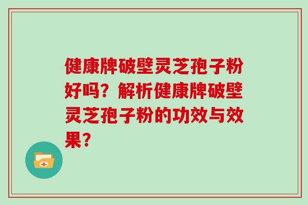 健康牌破壁灵芝孢子粉好吗？解析健康牌破壁灵芝孢子粉的功效与效果？