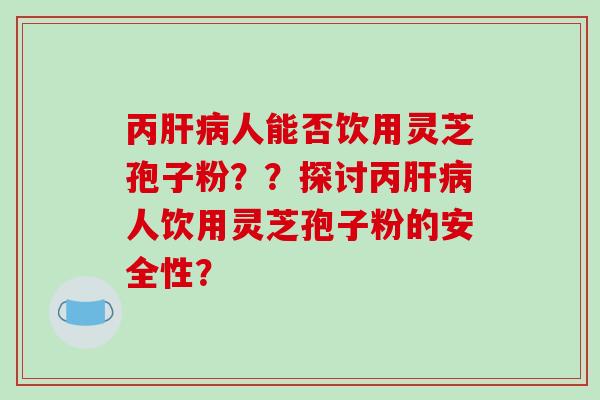 丙人能否饮用灵芝孢子粉？？探讨丙人饮用灵芝孢子粉的安全性？