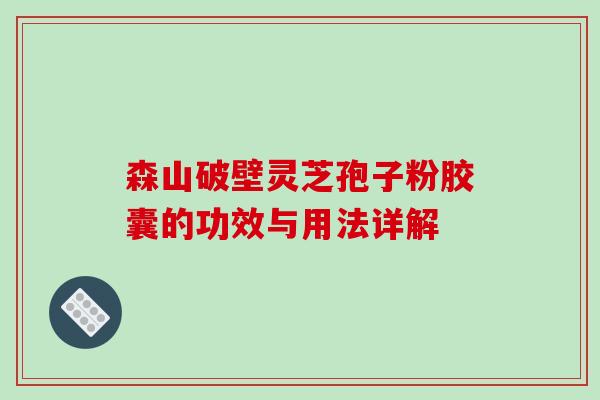 森山破壁灵芝孢子粉胶囊的功效与用法详解