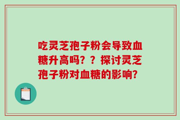 吃灵芝孢子粉会导致升高吗？？探讨灵芝孢子粉对的影响？