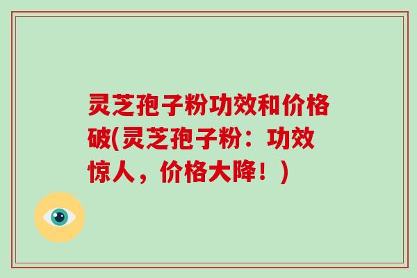 灵芝孢子粉功效和价格破(灵芝孢子粉：功效惊人，价格大降！)