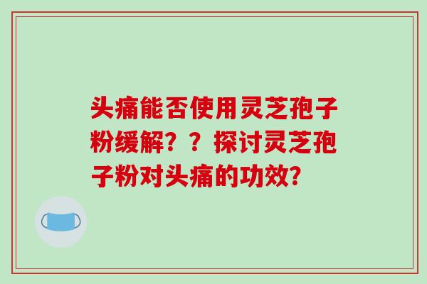 头痛能否使用灵芝孢子粉缓解？？探讨灵芝孢子粉对头痛的功效？