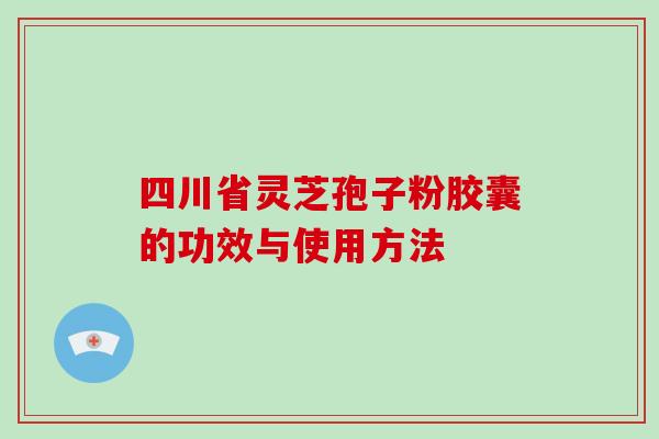 四川省灵芝孢子粉胶囊的功效与使用方法