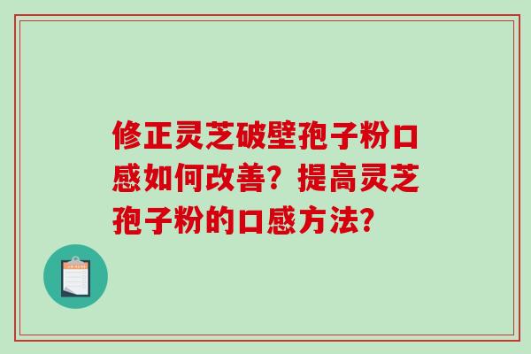 修正灵芝破壁孢子粉口感如何改善？提高灵芝孢子粉的口感方法？