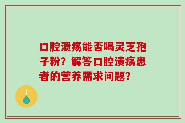口腔溃疡能否喝灵芝孢子粉？解答口腔溃疡患者的营养需求问题？