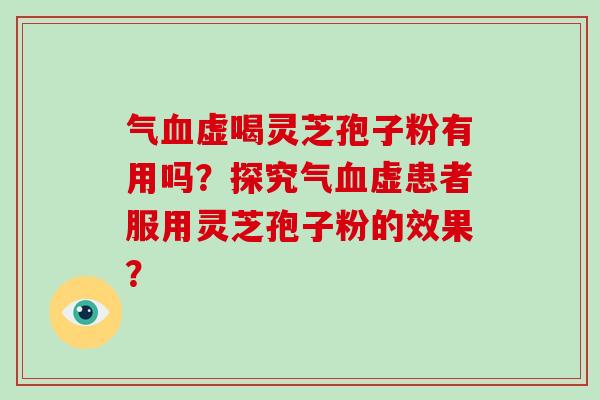 气虚喝灵芝孢子粉有用吗？探究气虚患者服用灵芝孢子粉的效果？
