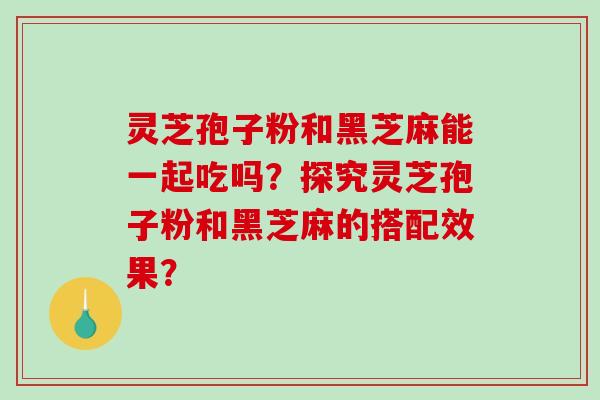 灵芝孢子粉和黑芝麻能一起吃吗？探究灵芝孢子粉和黑芝麻的搭配效果？