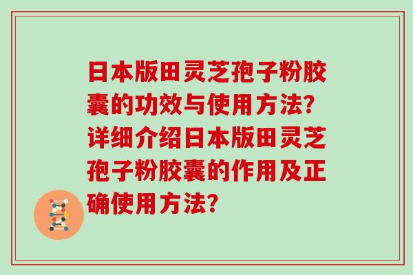 日本版田灵芝孢子粉胶囊的功效与使用方法？详细介绍日本版田灵芝孢子粉胶囊的作用及正确使用方法？