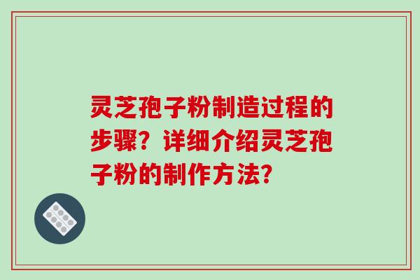 灵芝孢子粉制造过程的步骤？详细介绍灵芝孢子粉的制作方法？
