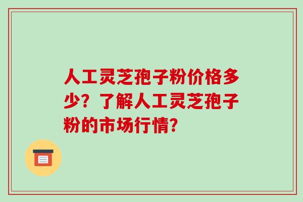 人工灵芝孢子粉价格多少？了解人工灵芝孢子粉的市场行情？