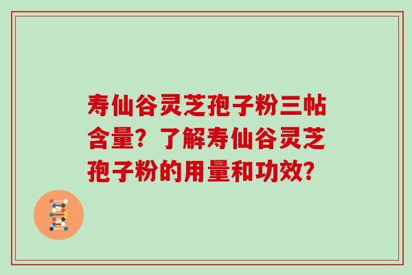 寿仙谷灵芝孢子粉三帖含量？了解寿仙谷灵芝孢子粉的用量和功效？