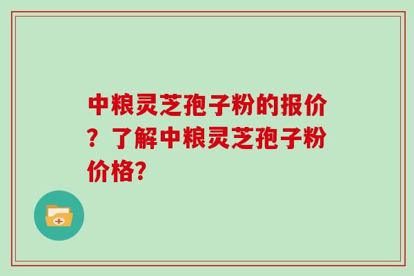 中粮灵芝孢子粉的报价？了解中粮灵芝孢子粉价格？