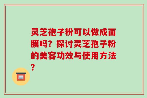 灵芝孢子粉可以做成面膜吗？探讨灵芝孢子粉的美容功效与使用方法？