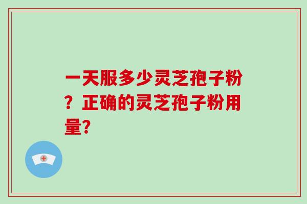 一天服多少灵芝孢子粉？正确的灵芝孢子粉用量？