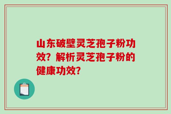 山东破壁灵芝孢子粉功效？解析灵芝孢子粉的健康功效？