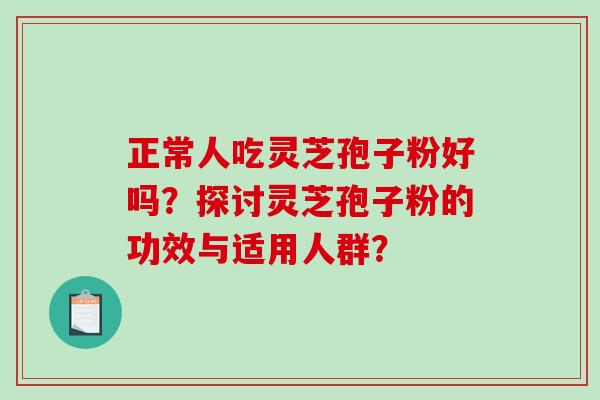 正常人吃灵芝孢子粉好吗？探讨灵芝孢子粉的功效与适用人群？