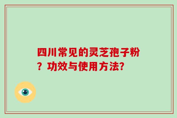 四川常见的灵芝孢子粉？功效与使用方法？