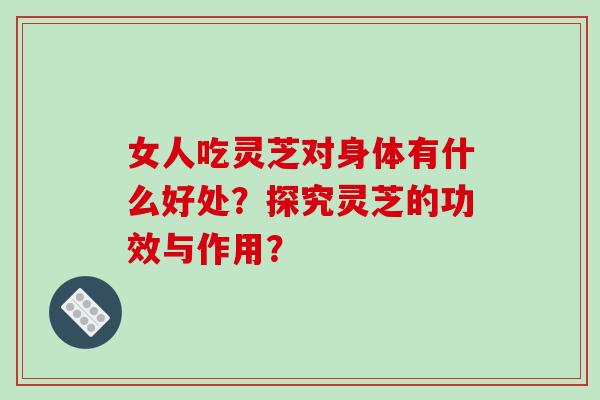 女人吃灵芝对身体有什么好处？探究灵芝的功效与作用？