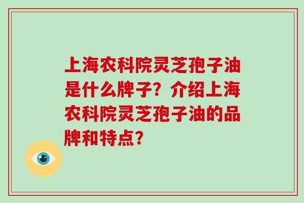 上海农科院灵芝孢子油是什么牌子？介绍上海农科院灵芝孢子油的品牌和特点？