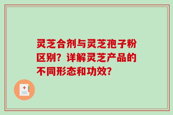灵芝合剂与灵芝孢子粉区别？详解灵芝产品的不同形态和功效？