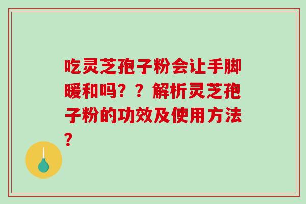 吃灵芝孢子粉会让手脚暖和吗？？解析灵芝孢子粉的功效及使用方法？
