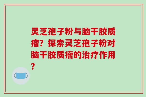 灵芝孢子粉与脑干胶质瘤？探索灵芝孢子粉对脑干胶质瘤的治疗作用？