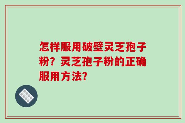 怎样服用破壁灵芝孢子粉？灵芝孢子粉的正确服用方法？