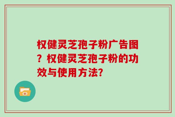 权健灵芝孢子粉广告图？权健灵芝孢子粉的功效与使用方法？