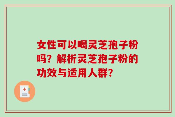 女性可以喝灵芝孢子粉吗？解析灵芝孢子粉的功效与适用人群？