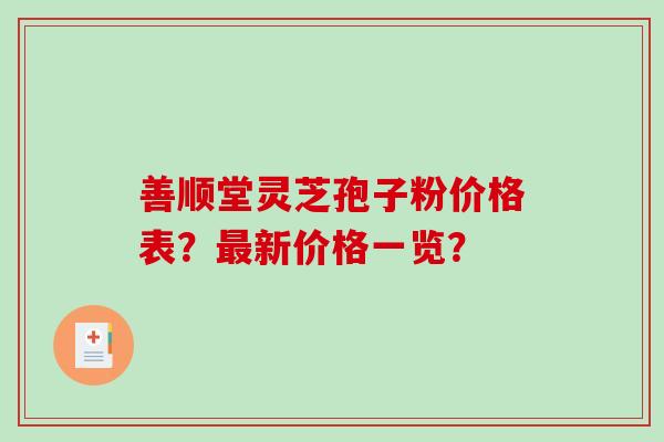 善顺堂灵芝孢子粉价格表？最新价格一览？