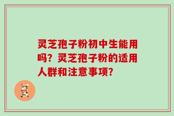灵芝孢子粉初中生能用吗？灵芝孢子粉的适用人群和注意事项？