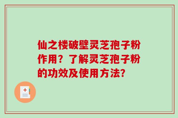 仙之楼破壁灵芝孢子粉作用？了解灵芝孢子粉的功效及使用方法？