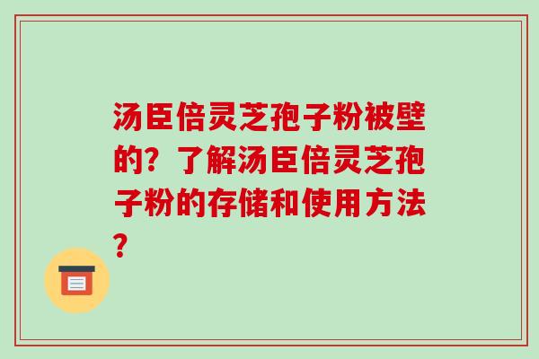 汤臣倍灵芝孢子粉被壁的？了解汤臣倍灵芝孢子粉的存储和使用方法？