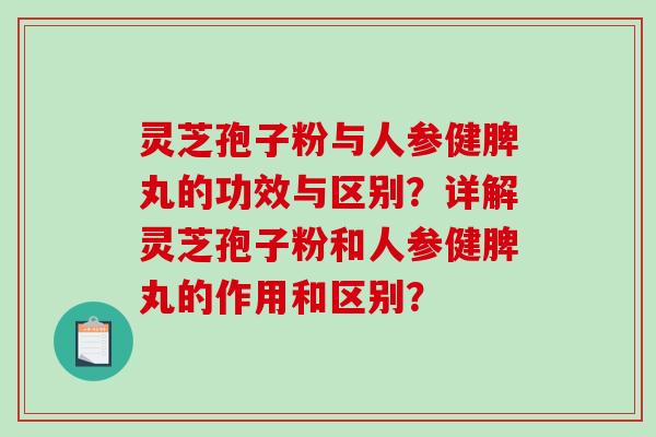 灵芝孢子粉与人参健脾丸的功效与区别？详解灵芝孢子粉和人参健脾丸的作用和区别？