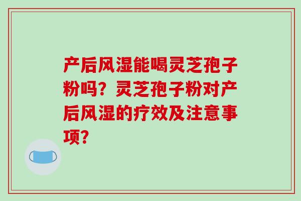 产后风湿能喝灵芝孢子粉吗？灵芝孢子粉对产后风湿的疗效及注意事项？