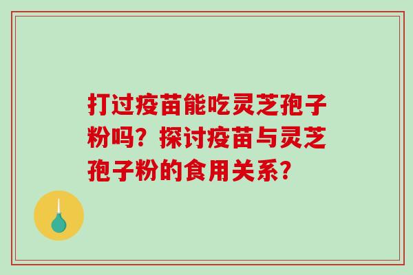 打过疫苗能吃灵芝孢子粉吗？探讨疫苗与灵芝孢子粉的食用关系？